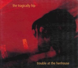 Trouble at the Henhouse album by The Tragically Hip