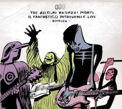 Il fantastico introvabile live. Bootleg album by Tre Allegri Ragazzi Morti
